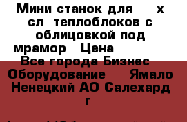 Мини станок для 3-4 х.сл. теплоблоков с облицовкой под мрамор › Цена ­ 90 000 - Все города Бизнес » Оборудование   . Ямало-Ненецкий АО,Салехард г.